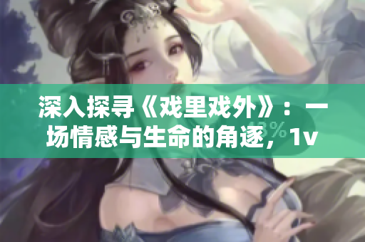深入探寻《戏里戏外》：一场情感与生命的角逐，1v1啊！——笔趣阁