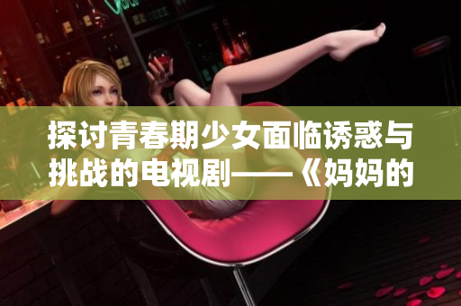 探讨青春期少女面临诱惑与挑战的电视剧——《妈妈的朋友5》