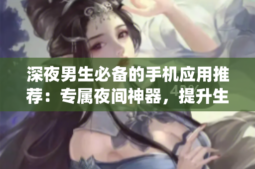 深夜男生必备的手机应用推荐：专属夜间神器，提升生活品质(1)