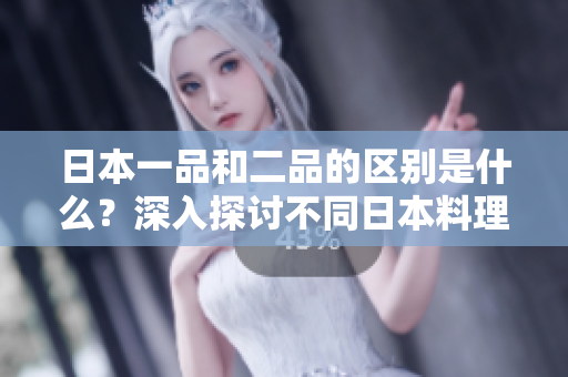 日本一品和二品的区别是什么？深入探讨不同日本料理品类的特点