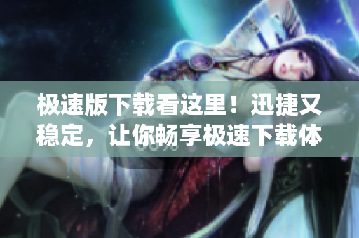 极速版下载看这里！迅捷又稳定，让你畅享极速下载体验(1)