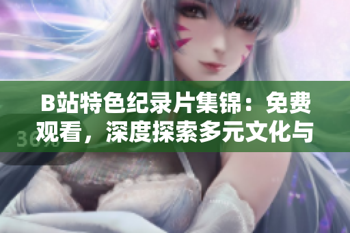 B站特色纪录片集锦：免费观看，深度探索多元文化与人生故事
