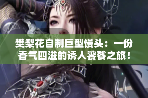 樊梨花自制巨型馒头：一份香气四溢的诱人饕餮之旅！