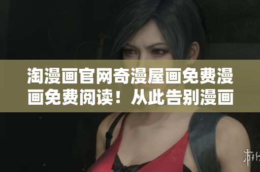 淘漫画官网奇漫屋画免费漫画免费阅读！从此告别漫画资源难题！