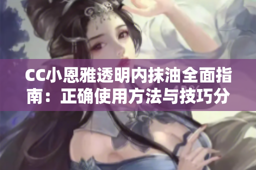 CC小恩雅透明内抹油全面指南：正确使用方法与技巧分享