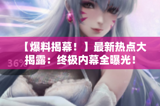 【爆料揭幕！】最新热点大揭露：终极内幕全曝光！