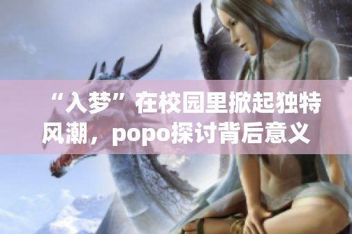 “入梦”在校园里掀起独特风潮，popo探讨背后意义