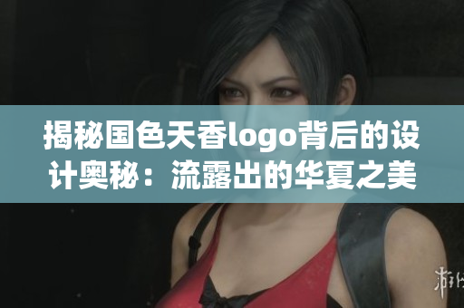 揭秘国色天香logo背后的设计奥秘：流露出的华夏之美
