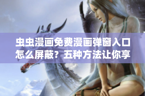 虫虫漫画免费漫画弹窗入口怎么屏蔽？五种方法让你享受纯净阅读(1)
