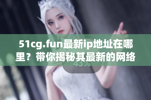 51cg.fun最新ip地址在哪里？带你揭秘其最新的网络位置