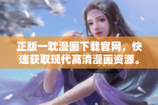 正版一耽漫画下载官网，快速获取现代高清漫画资源。