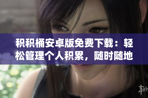 积积桶安卓版免费下载：轻松管理个人积累，随时随地掌握财富变迁(1)