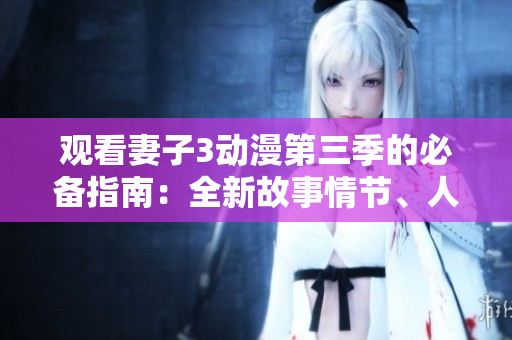 观看妻子3动漫第三季的必备指南：全新故事情节、人物发展和视觉效果