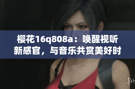 樱花16q808a：唤醒视听新感官，与音乐共赏美好时光(1)
