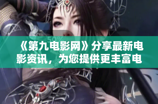 《第九电影网》分享最新电影资讯，为您提供更丰富电影选择