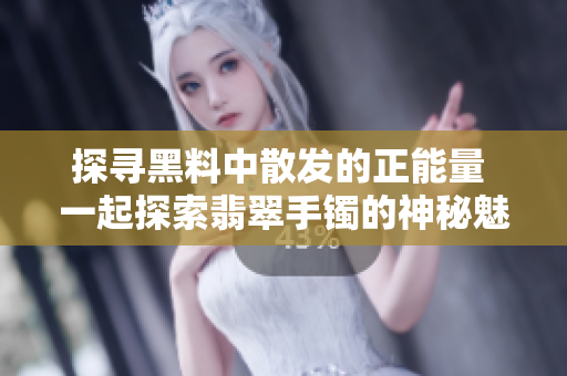 探寻黑料中散发的正能量 一起探索翡翠手镯的神秘魅力