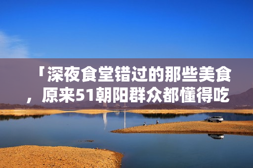 「深夜食堂错过的那些美食，原来51朝阳群众都懂得吃瓜」