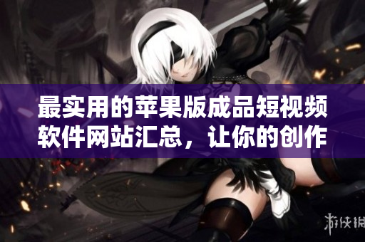 最实用的苹果版成品短视频软件网站汇总，让你的创作无限可能