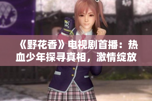 《野花香》电视剧首播：热血少年探寻真相，激情绽放！