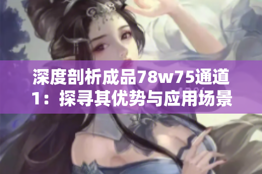 深度剖析成品78w75通道1：探寻其优势与应用场景