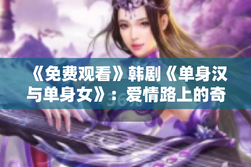 《免费观看》韩剧《单身汉与单身女》：爱情路上的奇遇与真心剖白