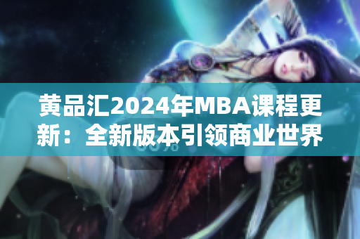 黄品汇2024年MBA课程更新：全新版本引领商业世界变革