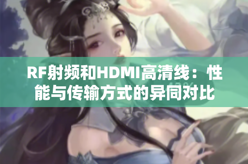 RF射频和HDMI高清线：性能与传输方式的异同对比