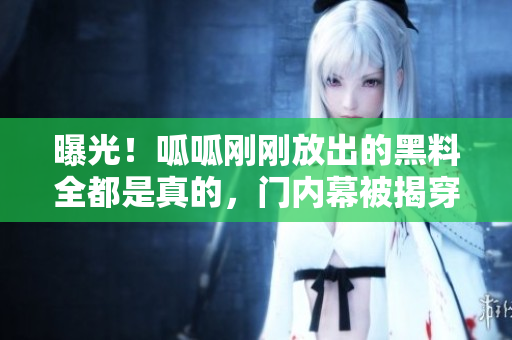 曝光！呱呱刚刚放出的黑料全都是真的，门内幕被揭穿