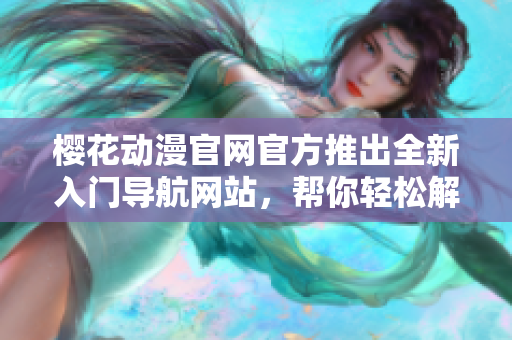樱花动漫官网官方推出全新入门导航网站，帮你轻松解锁二次元世界！