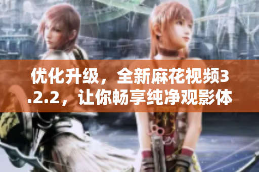 优化升级，全新麻花视频3.2.2，让你畅享纯净观影体验