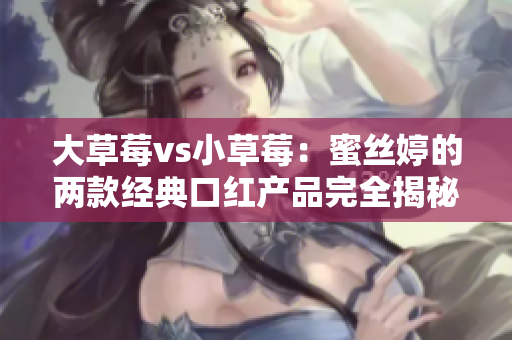 大草莓vs小草莓：蜜丝婷的两款经典口红产品完全揭秘