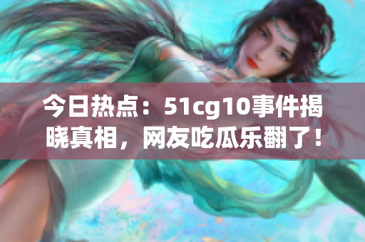 今日热点：51cg10事件揭晓真相，网友吃瓜乐翻了！