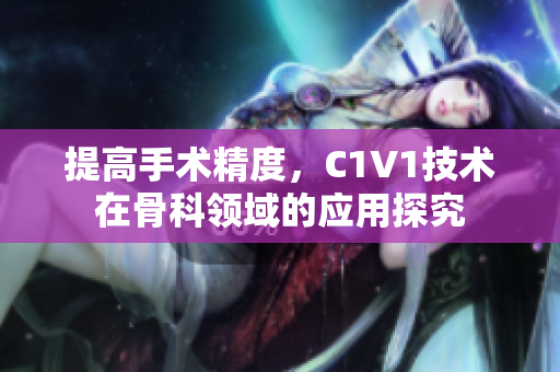 提高手术精度，C1V1技术在骨科领域的应用探究