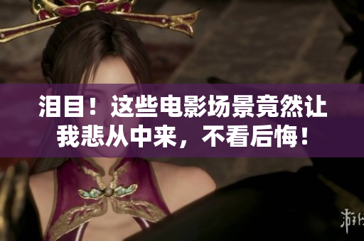泪目！这些电影场景竟然让我悲从中来，不看后悔！