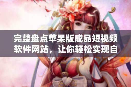 完整盘点苹果版成品短视频软件网站，让你轻松实现自制短片