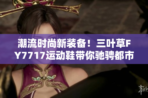 潮流时尚新装备！三叶草FY7717运动鞋带你驰骋都市街头