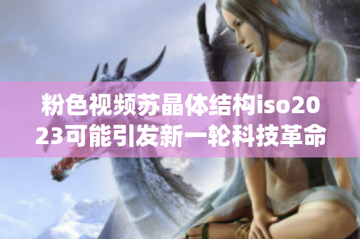 粉色视频苏晶体结构iso2023可能引发新一轮科技革命(1)