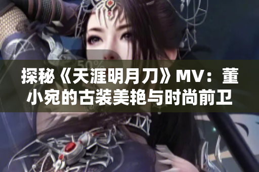 探秘《天涯明月刀》MV：董小宛的古装美艳与时尚前卫并存