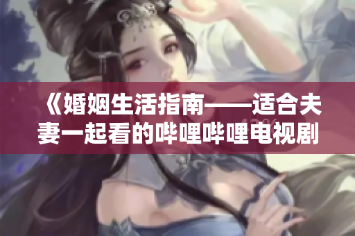 《婚姻生活指南——适合夫妻一起看的哔哩哔哩电视剧推荐》