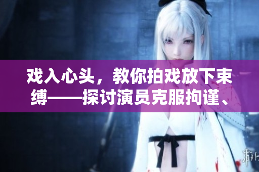 戏入心头，教你拍戏放下束缚——探讨演员克服拘谨、放松表演的实用方法