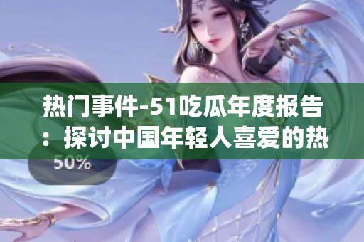 热门事件-51吃瓜年度报告：探讨中国年轻人喜爱的热门话题(1)