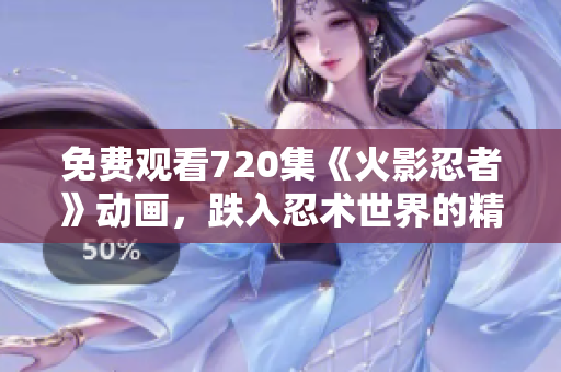 免费观看720集《火影忍者》动画，跌入忍术世界的精彩旅程！