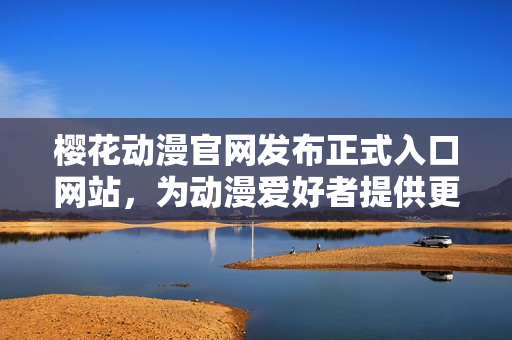 樱花动漫官网发布正式入口网站，为动漫爱好者提供更优质的访问体验！