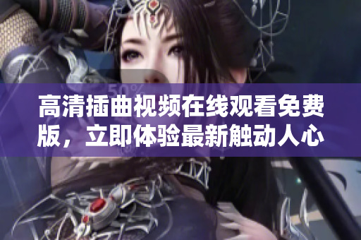 高清插曲视频在线观看免费版，立即体验最新触动人心的片段