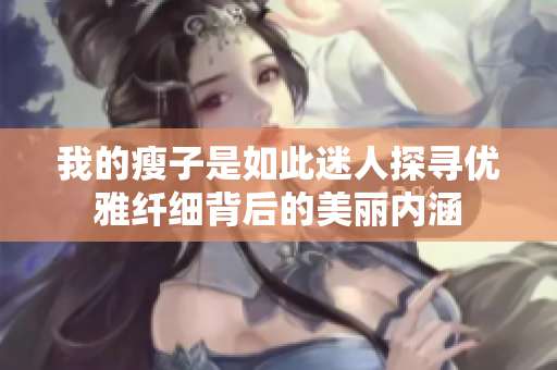 我的瘦子是如此迷人探寻优雅纤细背后的美丽内涵