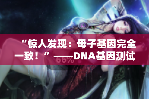 “惊人发现：母子基因完全一致！”——DNA基因测试引发讨论
