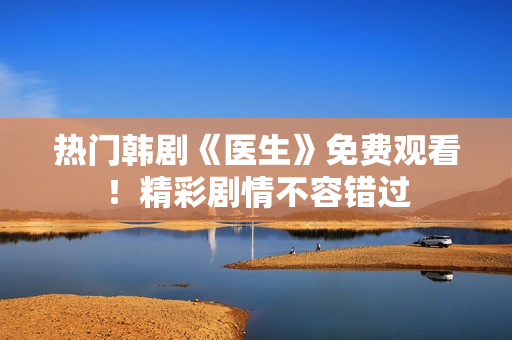 热门韩剧《医生》免费观看！精彩剧情不容错过