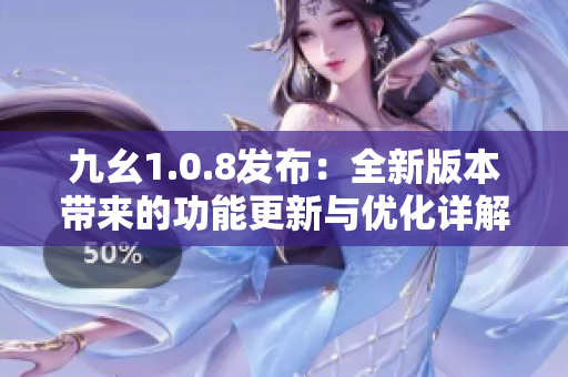 九幺1.0.8发布：全新版本带来的功能更新与优化详解