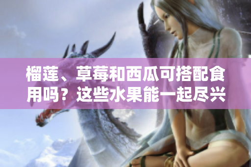 榴莲、草莓和西瓜可搭配食用吗？这些水果能一起尽兴吗？