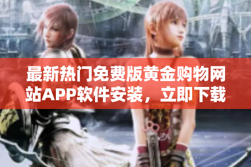 最新热门免费版黄金购物网站APP软件安装，立即下载体验！